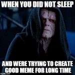 Hillary sith | WHEN YOU DID NOT SLEEP; AND WERE TRYING TO CREATE GOOD MEME FOR LONG TIME | image tagged in hillary sith | made w/ Imgflip meme maker