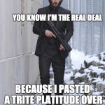 john wick | YOU KNOW I'M THE REAL DEAL; BECAUSE I PASTED A TRITE PLATITUDE OVER AN IMAGE OF AN ACTOR | image tagged in john wick | made w/ Imgflip meme maker