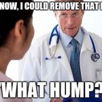 Bad News Doctor | YOU KNOW, I COULD REMOVE THAT HUMP. "WHAT HUMP?" | image tagged in bad news doctor | made w/ Imgflip meme maker