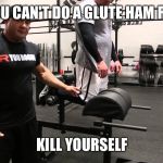 Glute ham raise  | OH, YOU CAN'T DO A GLUTE HAM RAISE? KILL YOURSELF | image tagged in glute ham raise | made w/ Imgflip meme maker