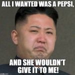 Sad Kim Jong Un | ALL I WANTED WAS A PEPSI, AND SHE WOULDN'T GIVE IT TO ME! | image tagged in sad kim jong un | made w/ Imgflip meme maker