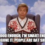 Stuart Smalley | I'M GOOD ENOUGH, I'M SMART ENOUGH, AND DOGGONE IT, PEOPLE ARE BAT SHIT CRAZY! | image tagged in stuart smalley | made w/ Imgflip meme maker