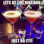 Cocktails  | LETS BE LIKE NIKE AND; JUST DO IT!!! | image tagged in cocktails | made w/ Imgflip meme maker