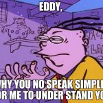 eddy y u no | EDDY, WHY YOU NO SPEAK SIMPLER FOR ME TO UNDER STAND YOU. | image tagged in eddy y u no | made w/ Imgflip meme maker