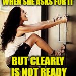 Desperation | WHEN SHE ASKS FOR IT; BUT CLEARLY IS NOT READY | image tagged in desperation | made w/ Imgflip meme maker
