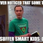 Sheldon Cooper Genius | HAVE YA EVER NOTICED THAT SOME TEACHERS; DO NOT SUFFER SMART KIDS 
GLADLY? | image tagged in sheldon cooper genius | made w/ Imgflip meme maker
