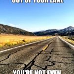 open road | YOU'RE SO FAR OUT OF YOUR LANE YOU'RE NOT EVEN ON THE ROAD ANYMORE | image tagged in open road | made w/ Imgflip meme maker