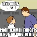 Don't... Please... Don't send nudes | SEND NUDES PLEASE; POOR TEMMEH FORGETS HE NOT TALKING TO HIS GF | image tagged in forgot he's not on the internet,memes,buggylememe | made w/ Imgflip meme maker