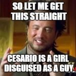 discovery history | SO LET ME GET THIS STRAIGHT; CESARIO IS A GIRL DISGUISED AS A GUY | image tagged in discovery history | made w/ Imgflip meme maker