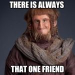 hobbit | THERE IS ALWAYS; THAT ONE FRIEND | image tagged in hobbit,relatable,the hobbit,dwarves,memes | made w/ Imgflip meme maker