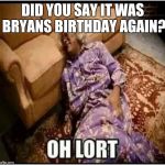 Medea Oh Lort | DID YOU SAY IT WAS BRYANS BIRTHDAY AGAIN? | image tagged in medea oh lort | made w/ Imgflip meme maker