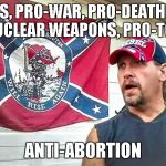 Right Wing Dumbass | PRO-GUNS, PRO-WAR, PRO-DEATH PENALTY, PRO-NUCLEAR WEAPONS, PRO-TORTURE; ANTI-ABORTION | image tagged in right wing dumbass | made w/ Imgflip meme maker