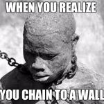 Slavery | WHEN YOU REALIZE; YOU CHAIN TO A WALL | image tagged in slavery | made w/ Imgflip meme maker