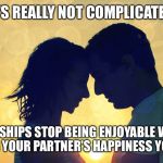 Relationship  | IT'S REALLY NOT COMPLICATED; RELATIONSHIPS STOP BEING ENJOYABLE WHEN YOU STOP MAKING YOUR PARTNER'S HAPPINESS YOUR PRIORITY | image tagged in relationship | made w/ Imgflip meme maker
