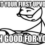 Cereal Guy's Daddy | GOT YOUR FIRST UPVOTE; OH GOOD FOR YOU | image tagged in memes,cereal guys daddy | made w/ Imgflip meme maker
