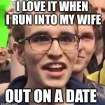 triggeredsjw | I LOVE IT WHEN I RUN INTO MY WIFE; OUT ON A DATE | image tagged in triggeredsjw | made w/ Imgflip meme maker