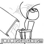Tableflip | I'M A MUSICAL GENIUS!!! | image tagged in tableflip | made w/ Imgflip meme maker
