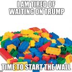 Lego | I AM TIRED OF WAITING ON TRUMP; TIME TO START THE WALL | image tagged in lego | made w/ Imgflip meme maker