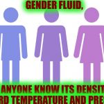A Question about Gender Fluid | GENDER FLUID, DOES ANYONE KNOW ITS DENSITY AT STANDARD TEMPERATURE AND PRESSURE? | image tagged in gender fluid,memes,meme | made w/ Imgflip meme maker