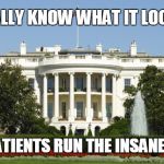 WhiteHouseFountain1 | WE FINALLY KNOW WHAT IT LOOKS LIKE; WHEN PATIENTS RUN THE INSANE ASYLUM | image tagged in whitehousefountain1 | made w/ Imgflip meme maker