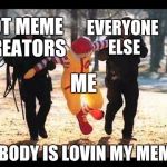 McDonalds | HOT MEME CREATORS; EVERYONE ELSE; ME; NOBODY IS LOVIN MY MEMES | image tagged in mcdonalds | made w/ Imgflip meme maker