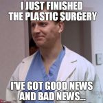 Clueless Doctor | I JUST FINISHED THE PLASTIC SURGERY; I'VE GOT GOOD NEWS AND BAD NEWS... | image tagged in clueless doctor | made w/ Imgflip meme maker