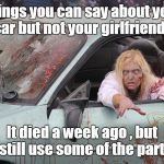 Recognizing Radiation/ Zombie week. A Nexus Darkside+ ValerieLyn Event | Things you can say about your car but not your girlfriend? It died a week ago , but I still use some of the parts. | image tagged in radiation zombie week,funny meme,girlfriend,body parts | made w/ Imgflip meme maker