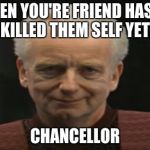 Chancellor Palpatine | WHEN YOU'RE FRIEND HASN'T KILLED THEM SELF YET, CHANCELLOR | image tagged in chancellor palpatine | made w/ Imgflip meme maker