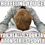 Books | THE FEELING YOU GET; WHEN YOU REALIZE YOUR FAVORITE BOOK SERIES IS OVER | image tagged in books | made w/ Imgflip meme maker