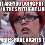 Let's just hope if a zombie apocalypse happened there wouldn't be any zombie rights activists | WHAT ARE YOU DOING PUTTING THEM IN THE SPOTLIGHT LIKE THIS; ZOMBIES HAVE RIGHTS TOO | image tagged in femenist,zombie week,radiation zombie week,memes,funny | made w/ Imgflip meme maker