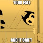 Bendy's Watching You... | WE'VE WRITTEN YOUR FATE; AND IT CAN'T BE ERASED | image tagged in bendy's watching you | made w/ Imgflip meme maker