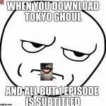Are you fucking kidding me | WHEN YOU DOWNLOAD TOKYO GHOUL; AND ALL BUT 1 EPISODE IS SUBTITLED | image tagged in are you fucking kidding me | made w/ Imgflip meme maker