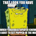 dumb | THAT LOOK YOU HAVE; WHEN YOU TOO STUPID TO KNOW YOU BOUT TO GET POPPED IN THE MOUTH | image tagged in spongebob funny face,spongebob,face punch,wimps,fighting,death stare | made w/ Imgflip meme maker