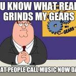Peter Griffin Grind Gears | YOU KNOW WHAT REALLY GRINDS MY GEARS; WHAT PEOPLE CALL MUSIC NOW DAYS | image tagged in peter griffin grind gears | made w/ Imgflip meme maker
