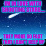 Shooting Stars | IM IN LOVE WITH SHOOTING STARS.... THEY MOVE SO FAST THAT I CAN'T KEEP UP | image tagged in shooting stars | made w/ Imgflip meme maker