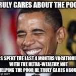 Laughing Obama | TRULY CARES ABOUT THE POOR; HAS SPENT THE LAST 4 MONTHS VACATIONING WITH THE ULTRA-WEALTHY, NOT HELPING THE POOR HE TRULY CARES ABOUT | image tagged in laughing obama | made w/ Imgflip meme maker