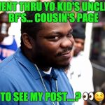 Beanie Sigel | U WENT THRU YO KID'S UNCLE'S.. BF'S... COUSIN'S PAGE; TO SEE MY POST....? 👀🤤 | image tagged in beanie sigel | made w/ Imgflip meme maker