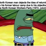 Plankton Ugh | A North Korean man dejects the idea of returning to his former labour camp due to his objection to the North Korean Workers Party (1972, colorized) | image tagged in plankton ugh | made w/ Imgflip meme maker