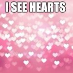 Hearts | I SEE HEARTS | image tagged in hearts | made w/ Imgflip meme maker