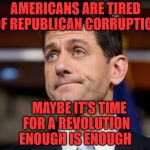Paul Ryan | AMERICANS ARE TIRED OF REPUBLICAN CORRUPTION; MAYBE IT'S TIME FOR A REVOLUTION ENOUGH IS ENOUGH | image tagged in paul ryan | made w/ Imgflip meme maker