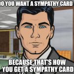 Archer Sympathy Card | DO YOU WANT A SYMPATHY CARD ? BECAUSE THAT'S HOW YOU GET A SYMPATHY CARD | image tagged in archer,sympathy,card | made w/ Imgflip meme maker
