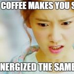 Angry Yoona | WHEN COFFEE MAKES YOU SLEEPY; AND ENERGIZED THE SAME TIME | image tagged in angry yoona | made w/ Imgflip meme maker