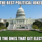 capitol hill | THE BEST POLITICAL JOKES; ARE THE ONES THAT GET ELECTED | image tagged in capitol hill | made w/ Imgflip meme maker