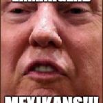 Trump Derp | ERMAHGERD; MEXIKANS!!! | image tagged in trump derp | made w/ Imgflip meme maker