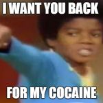Michael Jackson I Want You Back | I WANT YOU BACK; FOR MY COCAINE | image tagged in michael jackson i want you back | made w/ Imgflip meme maker
