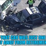 He'd bought a boat and everything... :) | THAT CAR WAS JUST ONE DAY AWAY FROM RETIREMENT... | image tagged in police crash,memes,police,retirement,crash | made w/ Imgflip meme maker