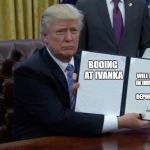 Trump Executive Order | BOOING AT IVANKA; WILL RESULT IN IMMEDIATE DEPORTATION | image tagged in trump executive order | made w/ Imgflip meme maker