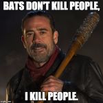 Negan | BATS DON'T KILL PEOPLE, I KILL PEOPLE. | image tagged in negan | made w/ Imgflip meme maker