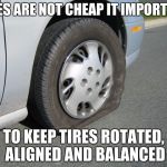 real man flat tire | TIRES ARE NOT CHEAP IT IMPORTANT; TO KEEP TIRES ROTATED, ALIGNED AND BALANCED | image tagged in real man flat tire | made w/ Imgflip meme maker