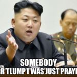 He bluffs a lot.  And he gets his R's and L's mixed up.  Other than that, he's not a bad guy...  | SOMEBODY; TERR TLUMP I WAS JUST PRAYING | image tagged in kim jong un,trump,war,bluff | made w/ Imgflip meme maker